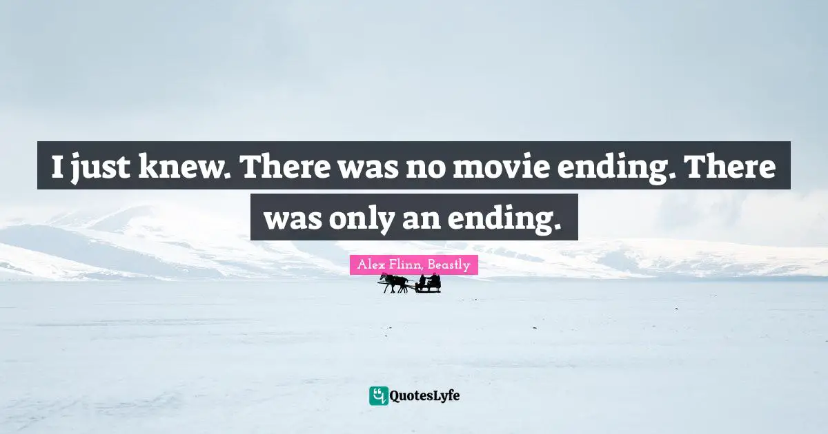 I just knew. There was no movie ending. There was only an ending.