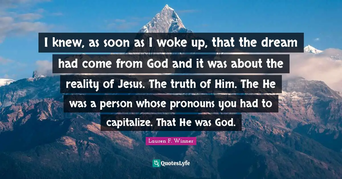 Pronouns Quotes: "I knew, as soon as I woke up, that the dream had come from God and it was about the reality of Jesus. The truth of Him. The He was a person whose pronouns you had to capitalize. That He was God."
