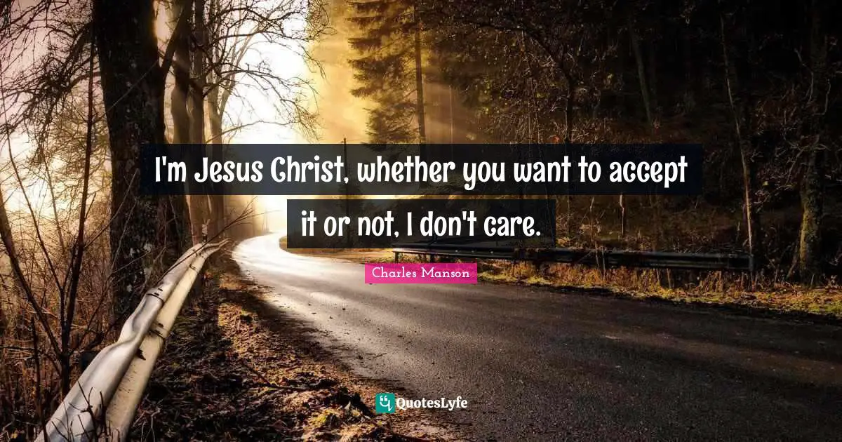 I'm Jesus Christ, whether you want to accept it or not, I don't care.