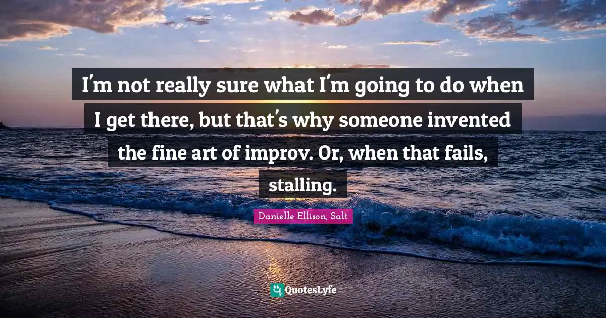 I'm not really sure what I'm going to do when I get there, but that's why someone invented the fine art of improv. Or, when that fails, stalling.