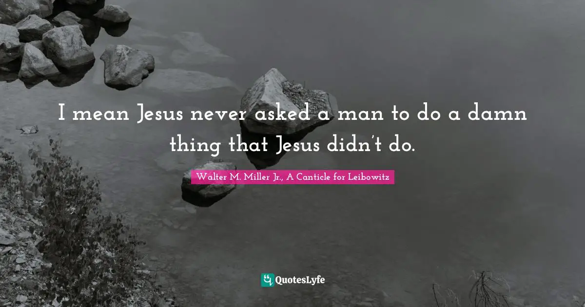 Walter M. Miller Jr. Quotes: "I mean Jesus never asked a man to do a damn thing that Jesus didn’t do."