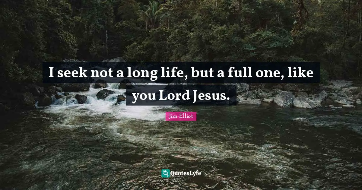 I seek not a long life, but a full one, like you Lord Jesus.