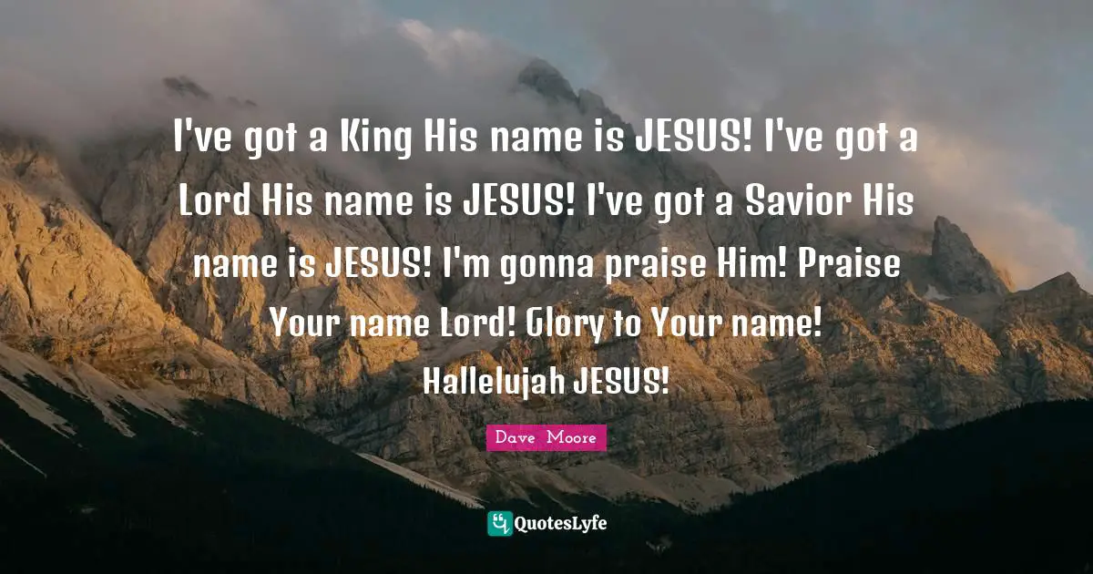 I've got a King His name is JESUS! I've got a Lord His name is JESUS! I've got a Savior His name is JESUS! I'm gonna praise Him! Praise Your name Lord! Glory to Your name! Hallelujah JESUS!