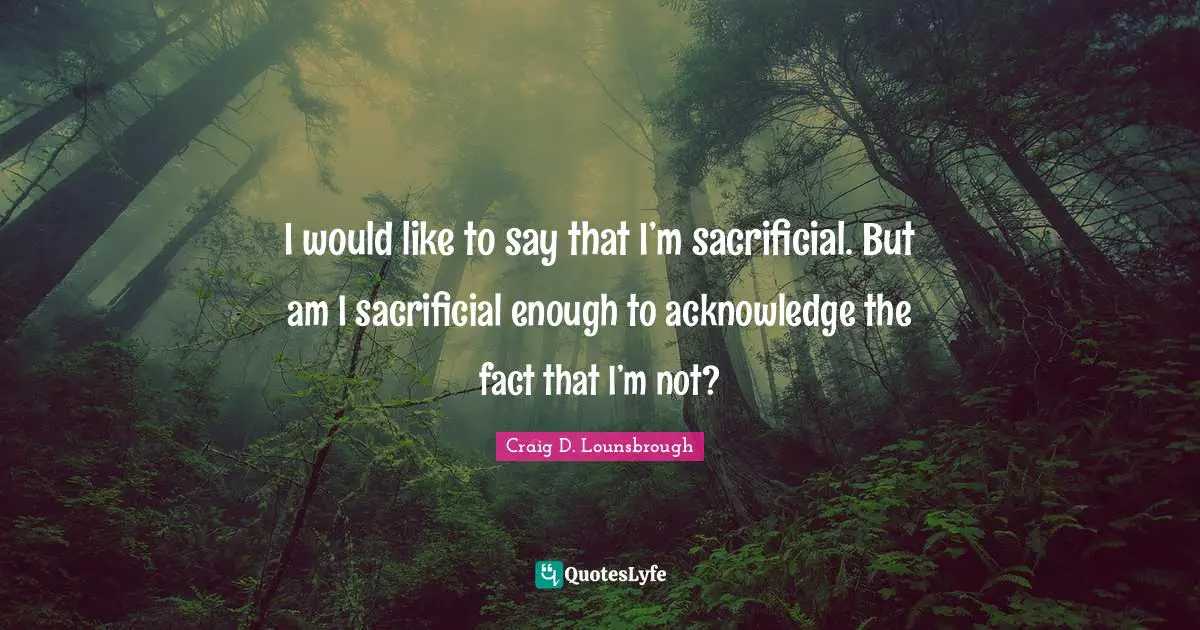 Forthright Quotes: "I would like to say that I’m sacrificial. But am I sacrificial enough to acknowledge the fact that I’m not?"