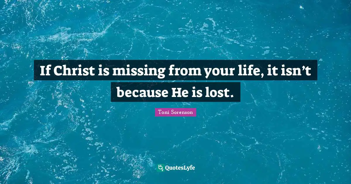If Christ is missing from your life, it isn’t because He is lost.