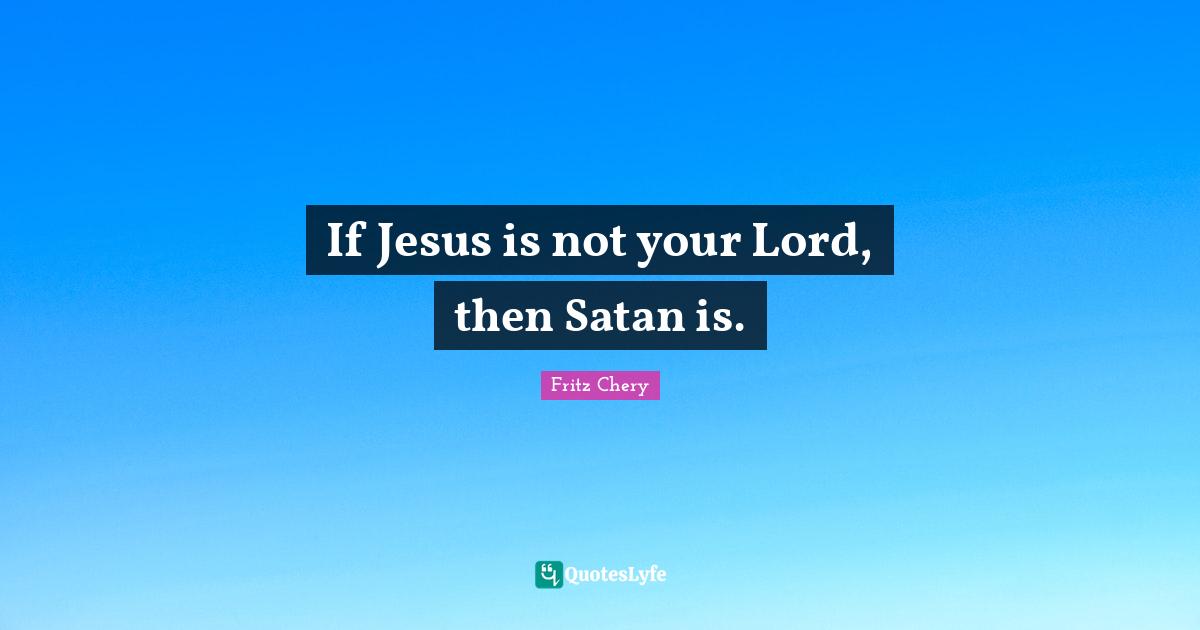 If Jesus is not your Lord, then Satan is.