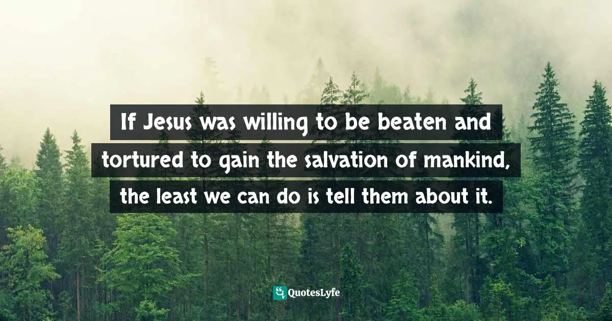 If Jesus was willing to be beaten and tortured to gain the salvation of mankind, the least we can do is tell them about it.