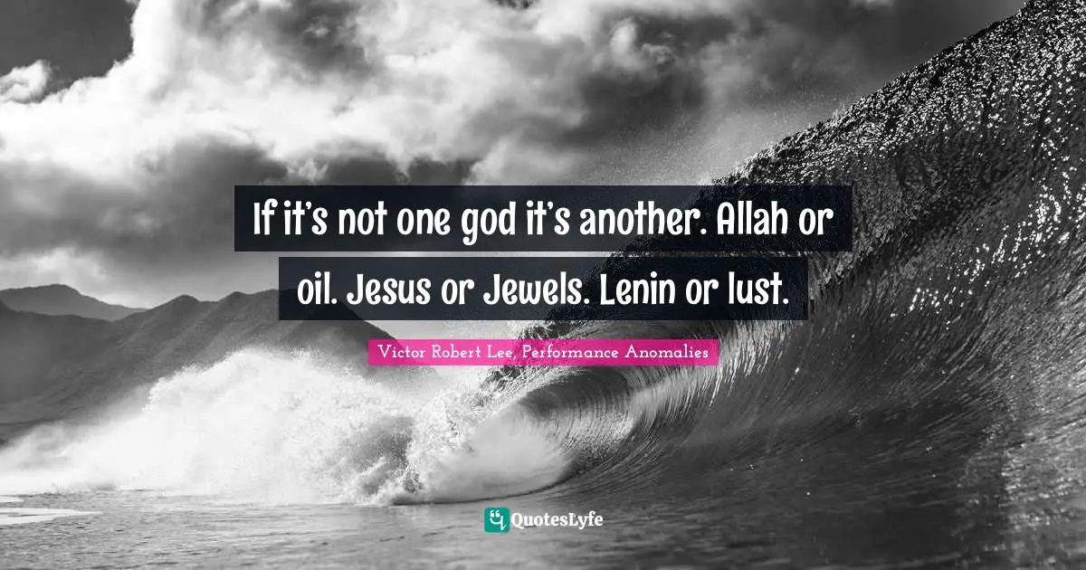 If it’s not one god it’s another. Allah or oil. Jesus or Jewels. Lenin or lust.