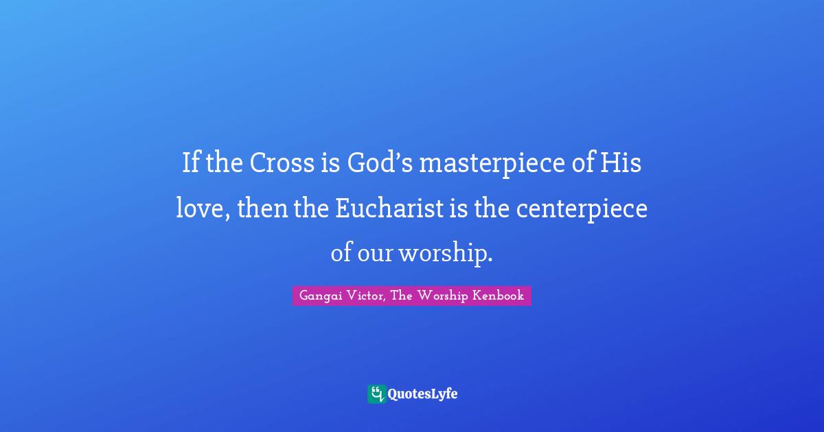 If the Cross is God’s masterpiece of His love, then the Eucharist is the centerpiece of our worship.