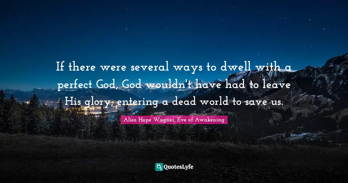 Alisa Hope Wagner Quotes: "If there were several ways to dwell with a perfect God, God wouldn't have had to leave His glory, entering a dead world to save us."