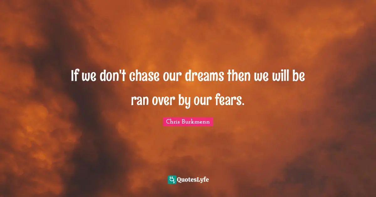 If we don't chase our dreams then we will be ran over by our fears.