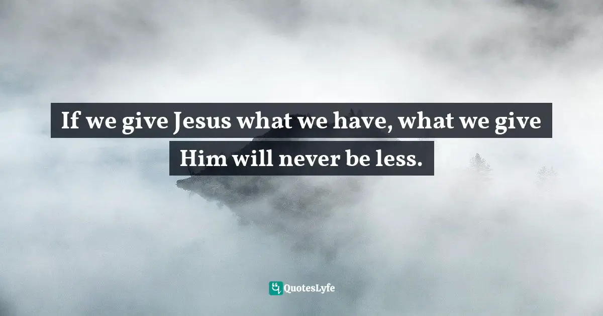Eric Samuel Timm Quotes: "If we give Jesus what we have, what we give Him will never be less."