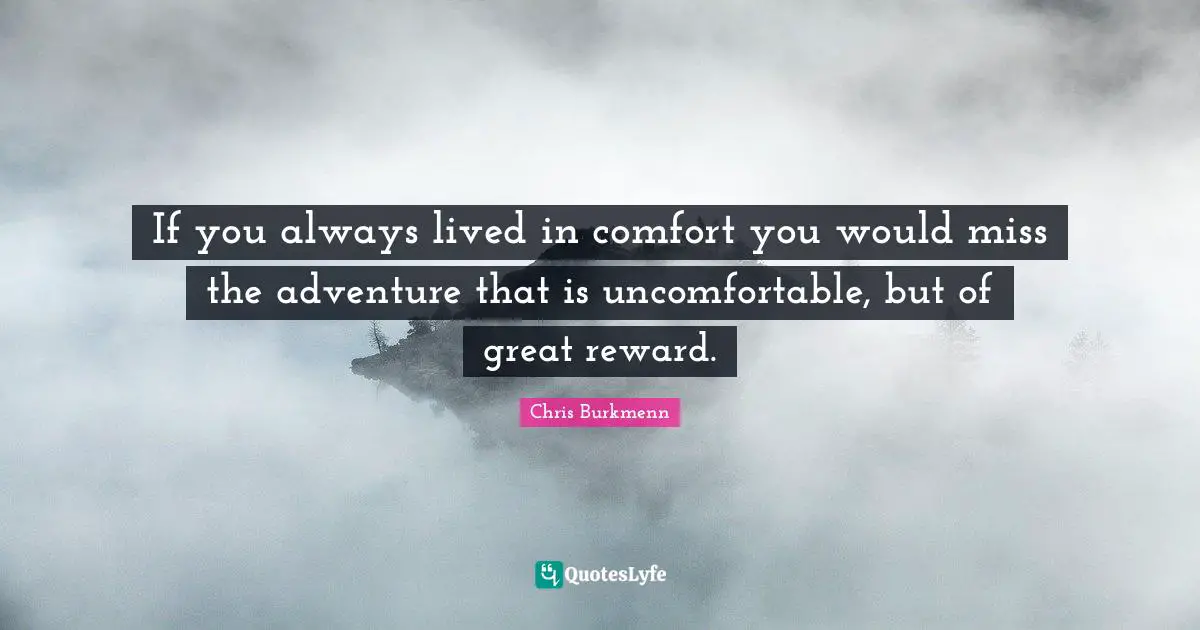 If you always lived in comfort you would miss the adventure that is uncomfortable, but of great reward.