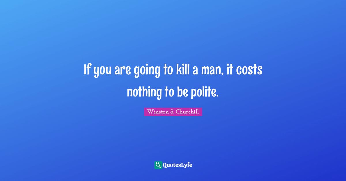 If you are going to kill a man, it costs nothing to be polite.