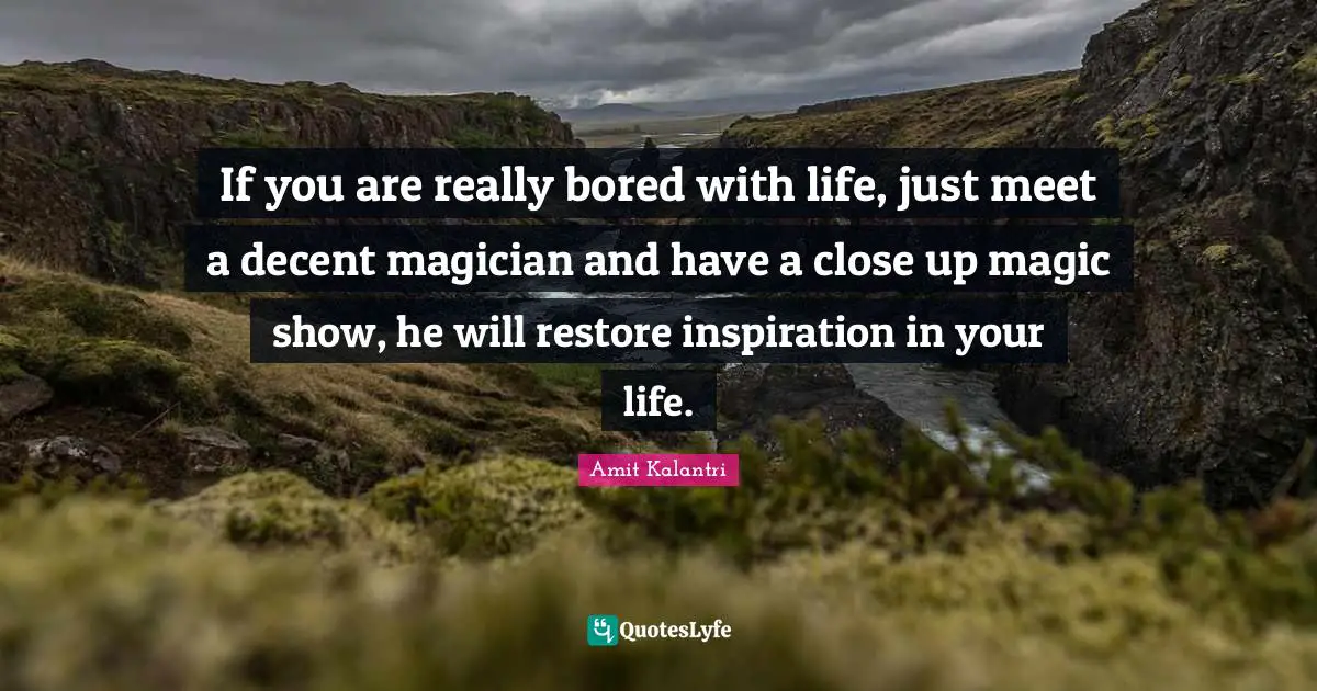 Magical Quotes: "If you are really bored with life, just meet a decent magician and have a close up magic show, he will restore inspiration in your life."