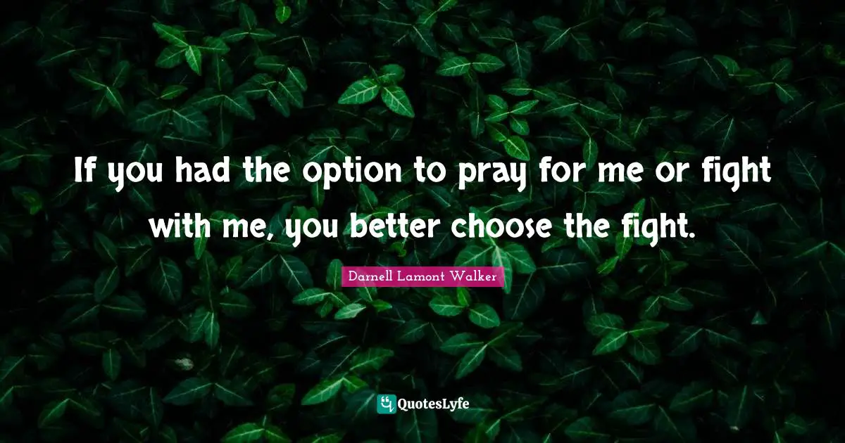 If you had the option to pray for me or fight with me, you better choose the fight.