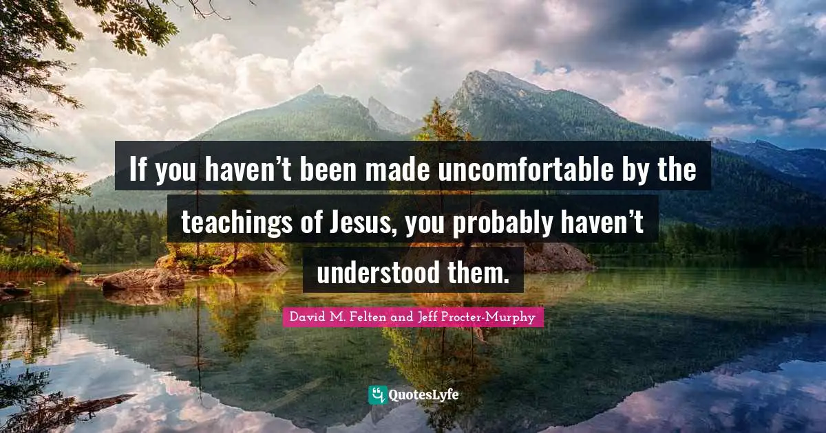 If you haven’t been made uncomfortable by the teachings of Jesus, you probably haven’t understood them.