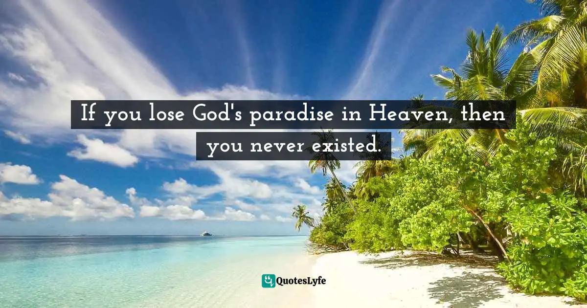 Felix Wantang, Face to Face Meetings with Jesus Christ 2: Preparing for God's Paradise Quotes: If you lose God's paradise in Heaven, then you never existed.