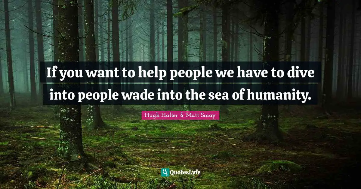 If you want to help people we have to dive into people wade into the sea of humanity.