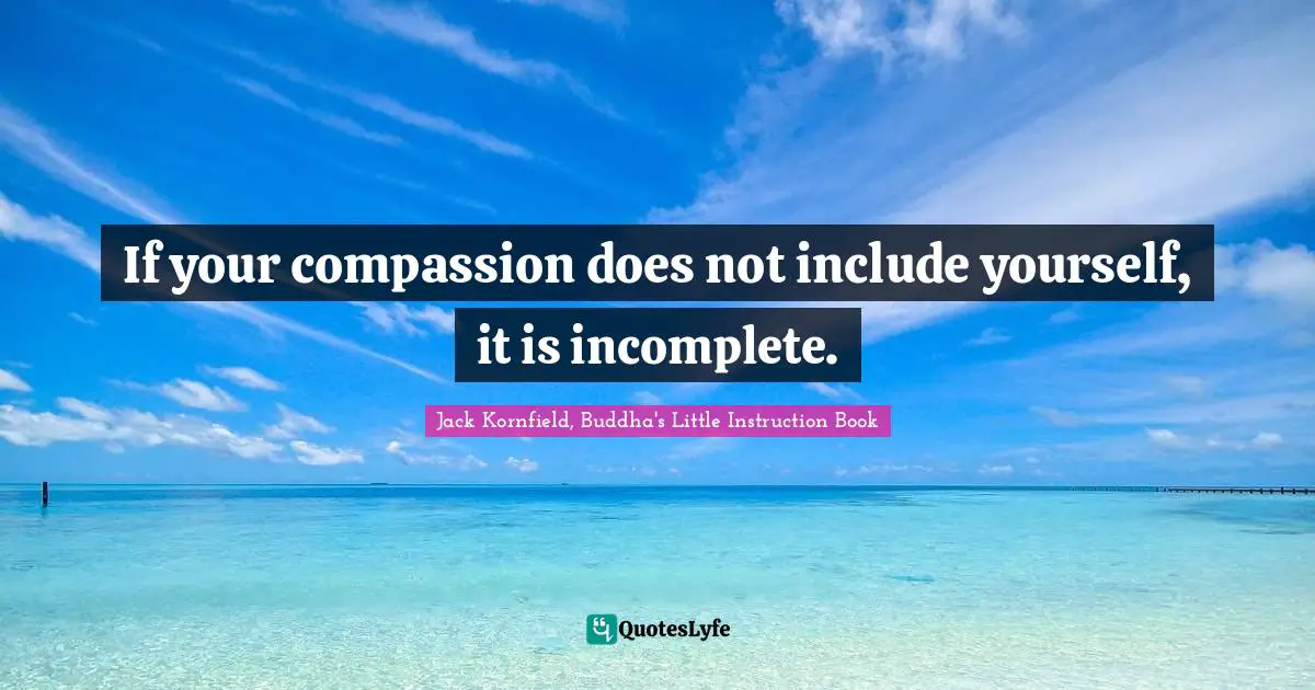 Jack Kornfield, Buddha's Little Instruction Book Quotes: If your compassion does not include yourself, it is incomplete.