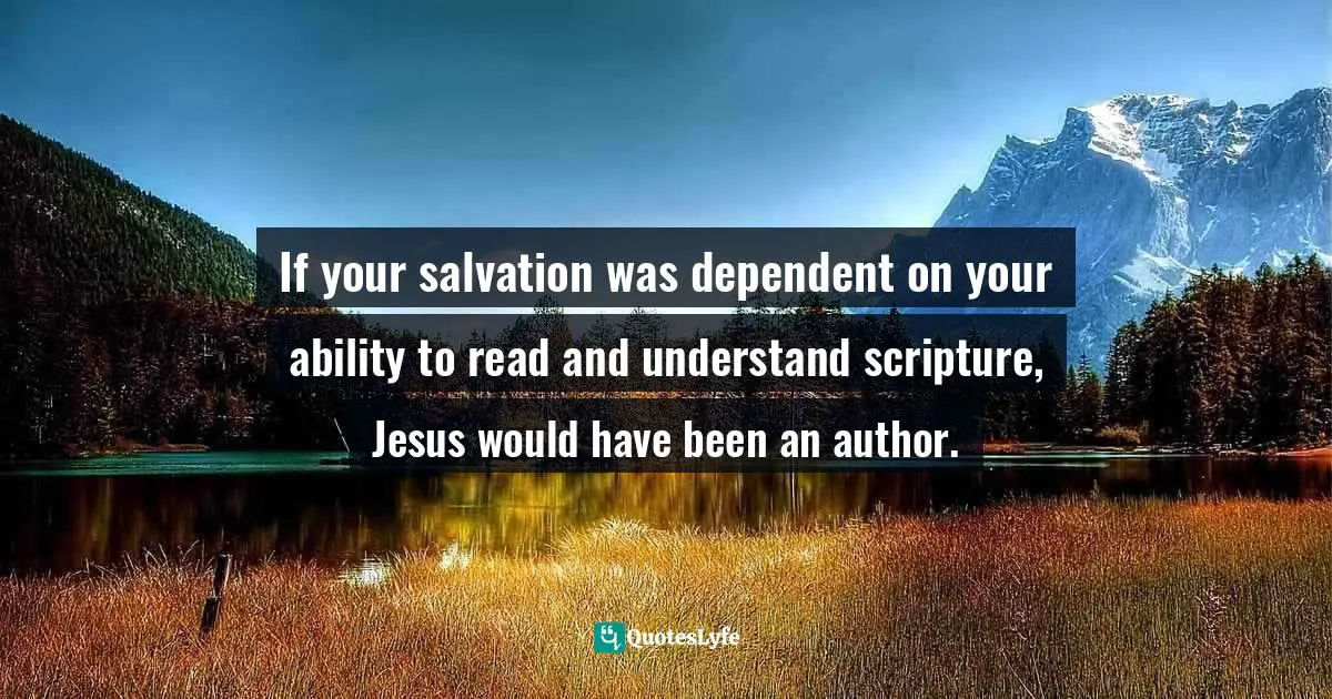 If your salvation was dependent on your ability to read and understand scripture, Jesus would have been an author.
