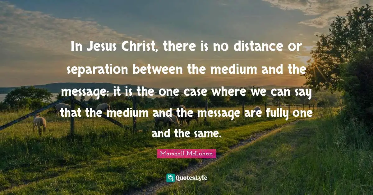 In Jesus Christ, there is no distance or separation between the medium and the message: it is the one case where we can say that the medium and the message are fully one and the same.