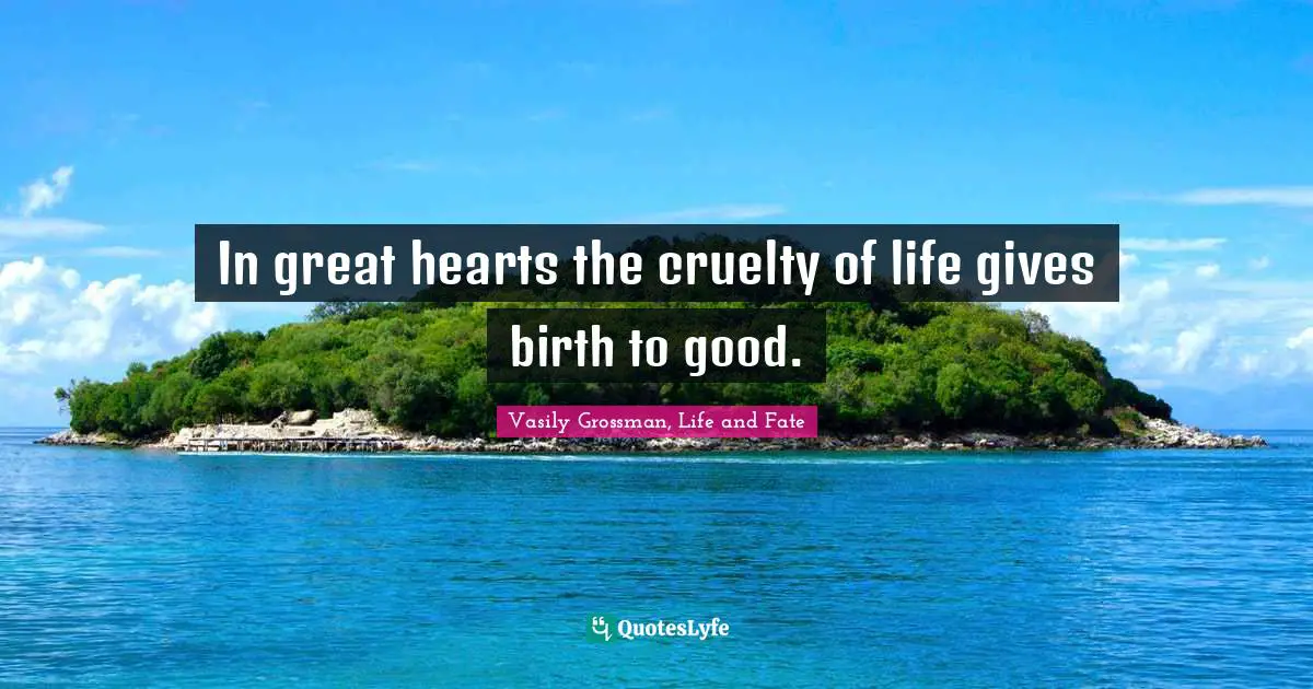 Vasily Grossman Quotes: "In great hearts the cruelty of life gives birth to good."