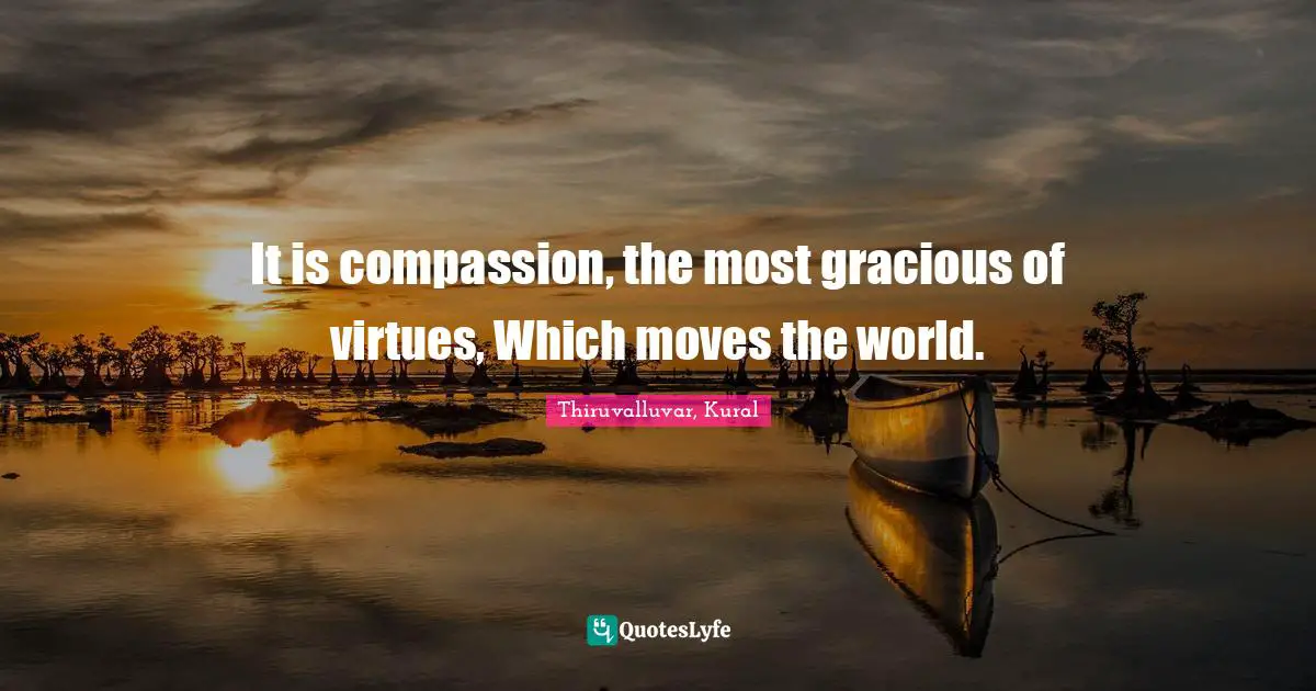 Thiruvalluvar Quotes: "It is compassion, the most gracious of virtues, Which moves the world."