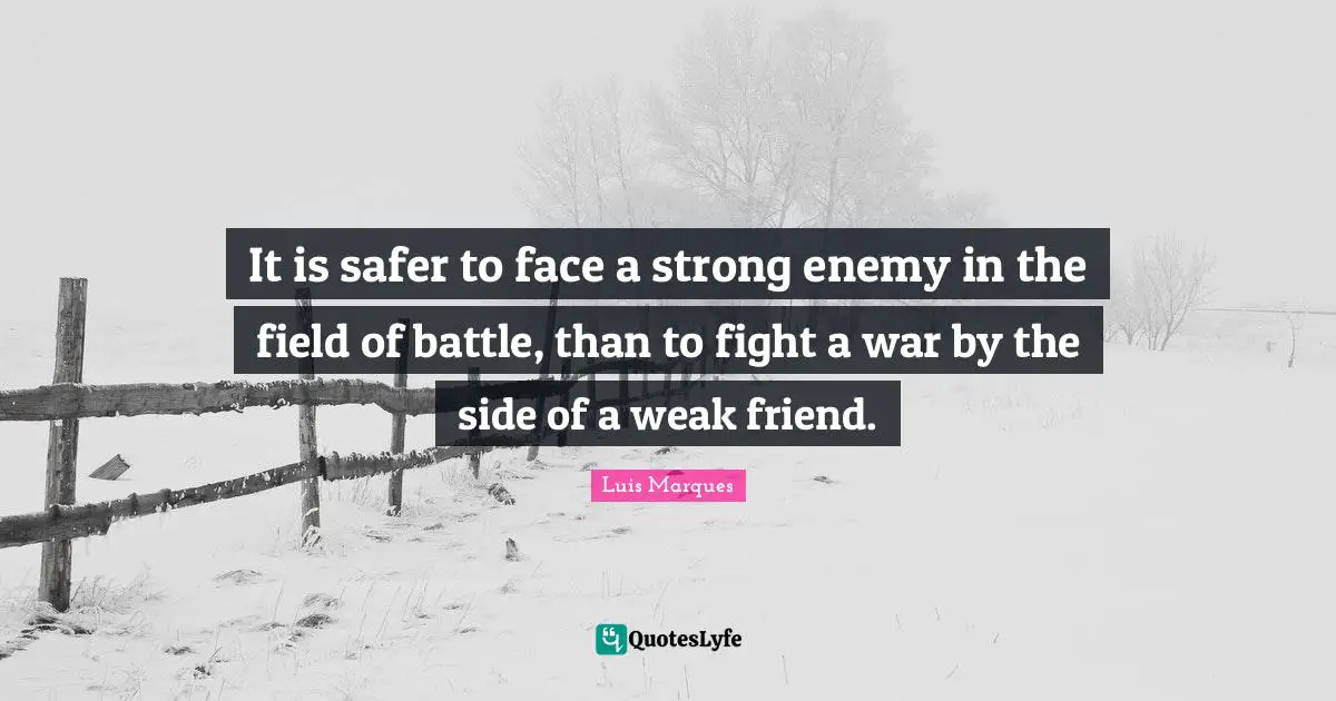 Magical Quotes: "It is safer to face a strong enemy in the field of battle, than to fight a war by the side of a weak friend."