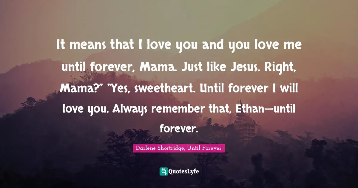 It means that I love you and you love me until forever, Mama. Just like Jesus. Right, Mama?” “Yes, sweetheart. Until forever I will love you. Always remember that, Ethan—until forever.