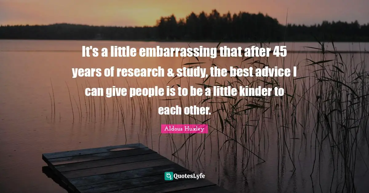It's a little embarrassing that after 45 years of research & study, the best advice I can give people is to be a little kinder to each other.