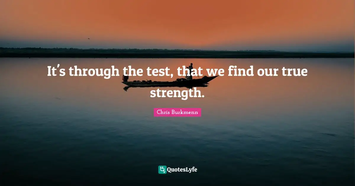 It's through the test, that we find our true strength.