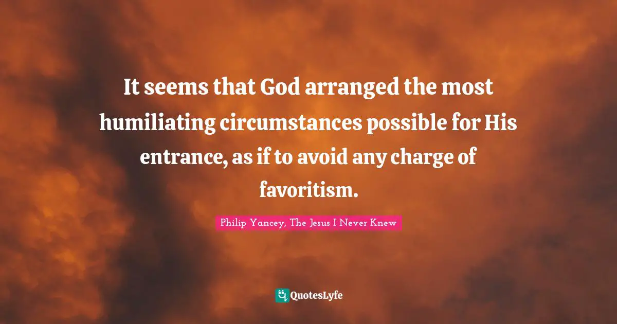 It seems that God arranged the most humiliating circumstances possible for His entrance, as if to avoid any charge of favoritism.
