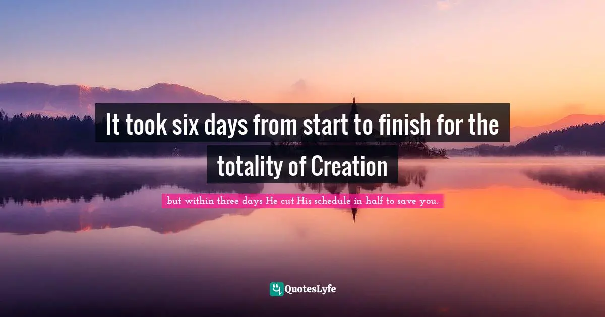 It took six days from start to finish for the totality of Creation