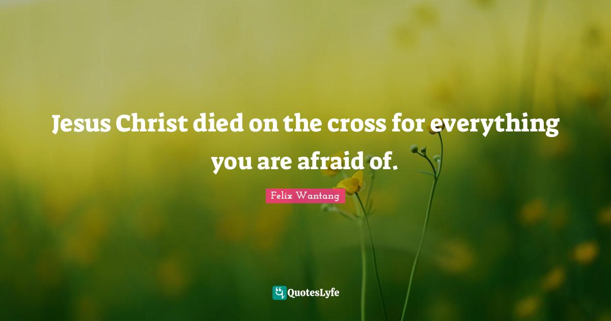 Jesus Christ died on the cross for everything you are afraid of.