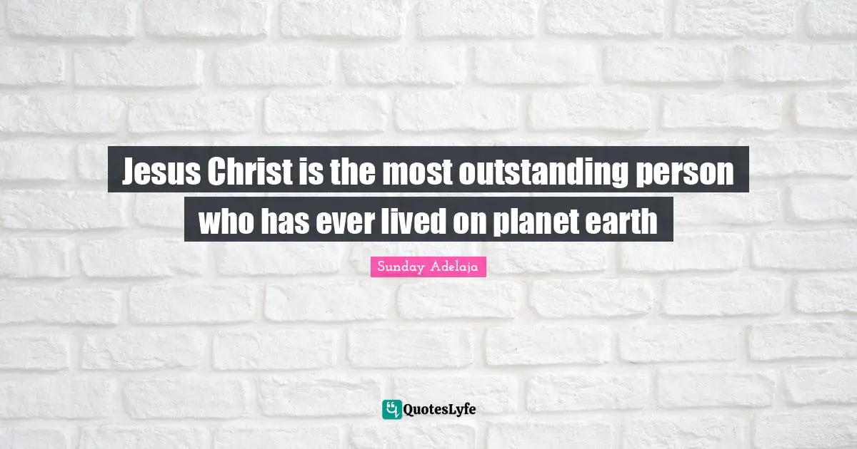 Sunday Adelaja Quotes: "Jesus Christ is the most outstanding person who has ever lived on planet earth"
