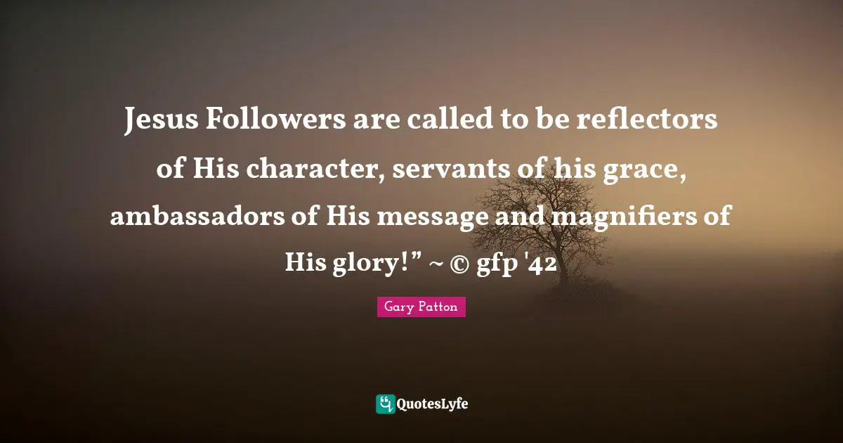 Jesus Followers are called to be reflectors of His character, servants of his grace, ambassadors of His message and magnifiers of His glory!” ~ © gfp '42