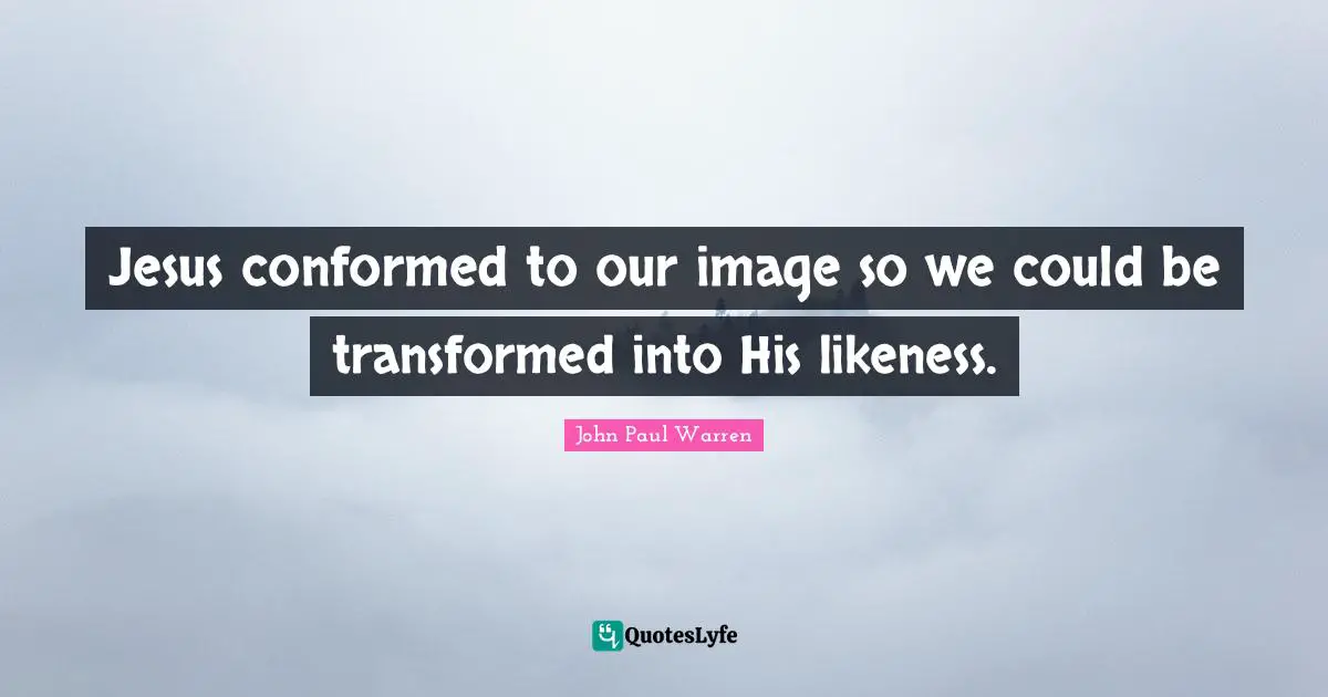 Jesus conformed to our image so we could be transformed into His likeness.