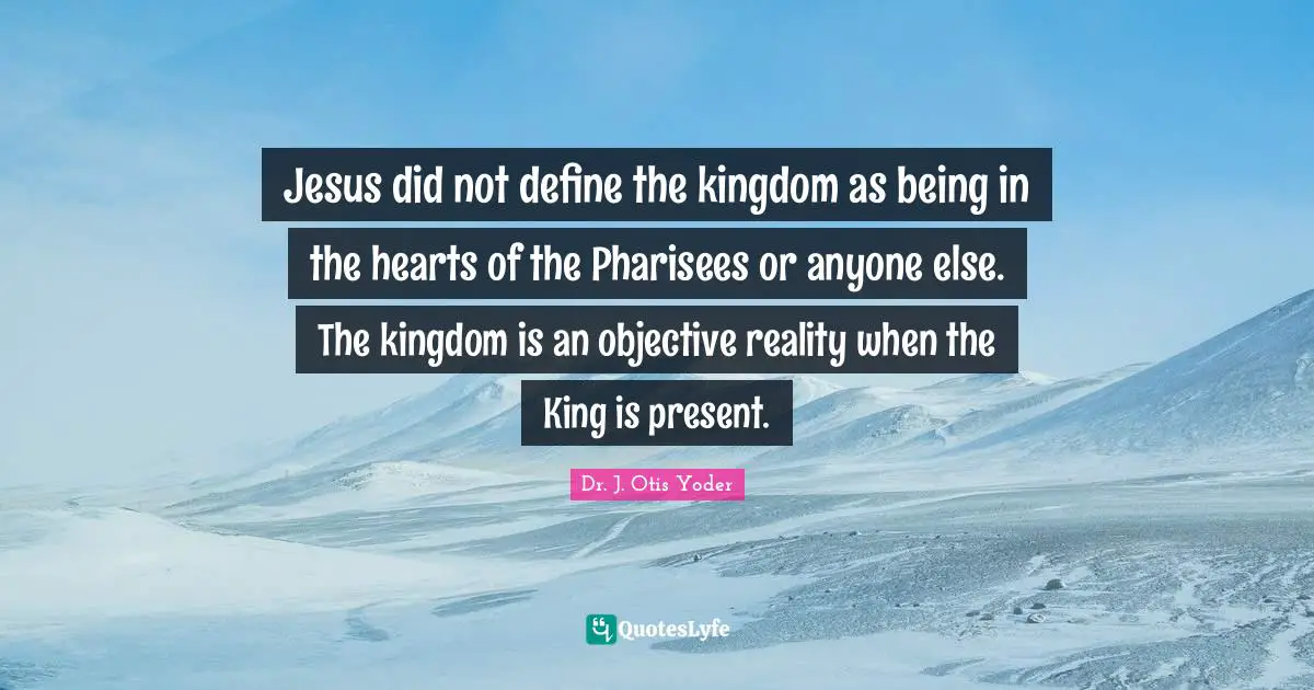 God S Presence Quotes: "Jesus did not define the kingdom as being in the hearts of the Pharisees or anyone else. The kingdom is an objective reality when the King is present."