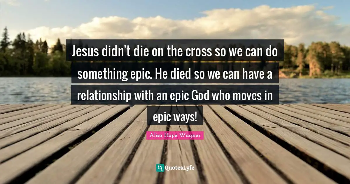 Alisa Hope Wagner Quotes: "Jesus didn't die on the cross so we can do something epic. He died so we can have a relationship with an epic God who moves in epic ways!"