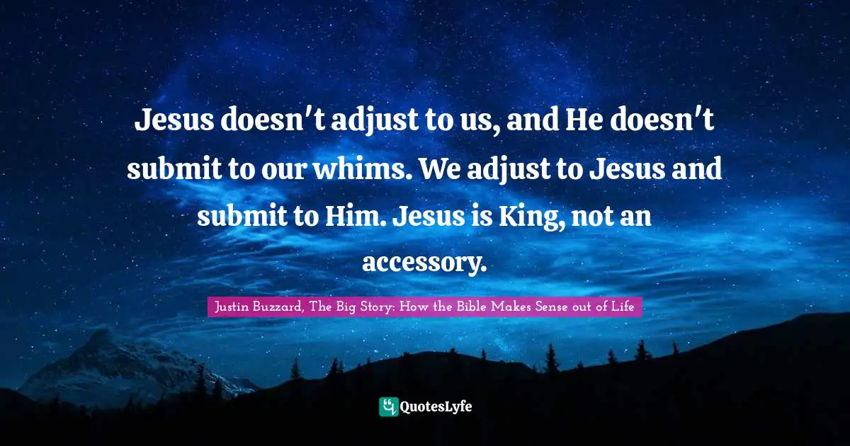 Jesus doesn't adjust to us, and He doesn't submit to our whims. We adjust to Jesus and submit to Him. Jesus is King, not an accessory.