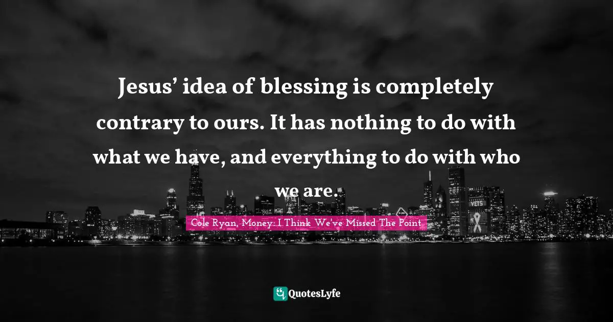 Jesus’ idea of blessing is completely contrary to ours. It has nothing to do with what we have, and everything to do with who we are.