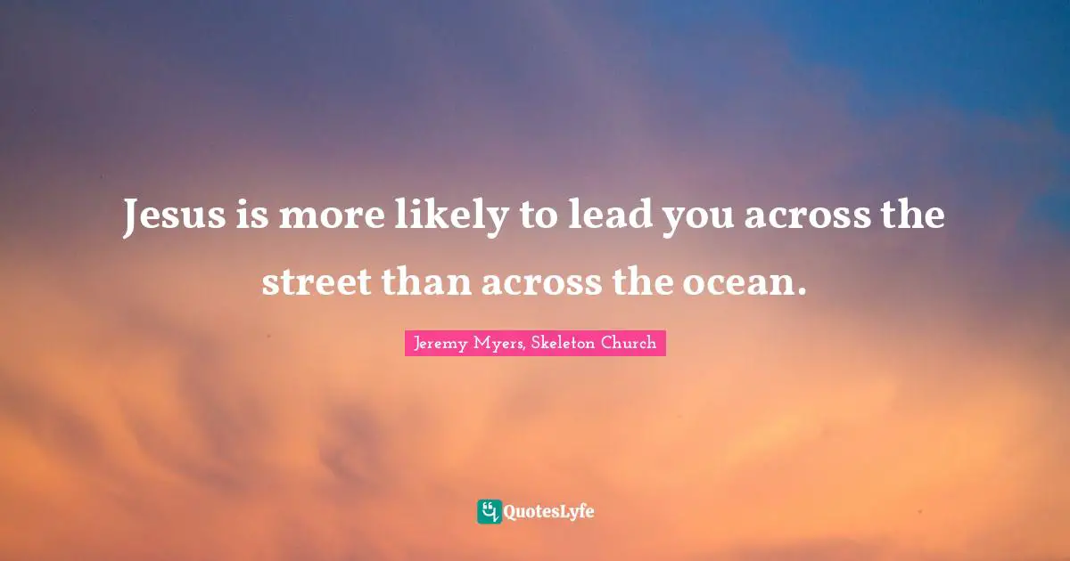 Jesus is more likely to lead you across the street than across the ocean.