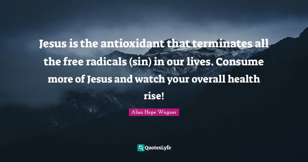 Alisa Hope Wagner Quotes: "Jesus is the antioxidant that terminates all the free radicals (sin) in our lives. Consume more of Jesus and watch your overall health rise!"