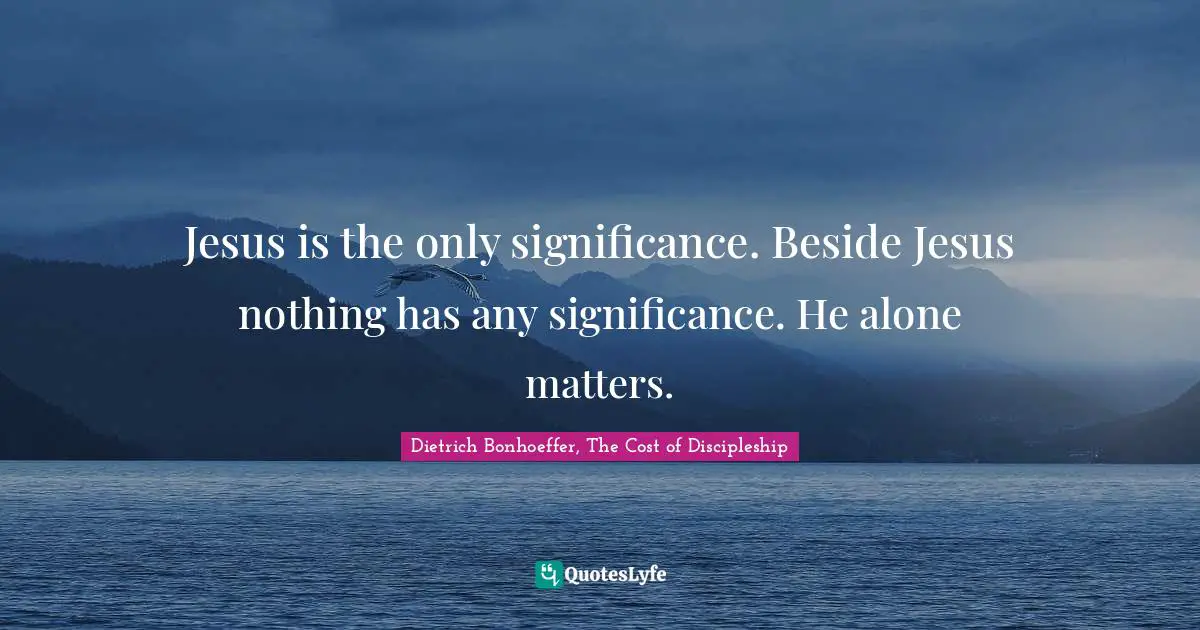 Jesus is the only significance. Beside Jesus nothing has any significance. He alone matters.