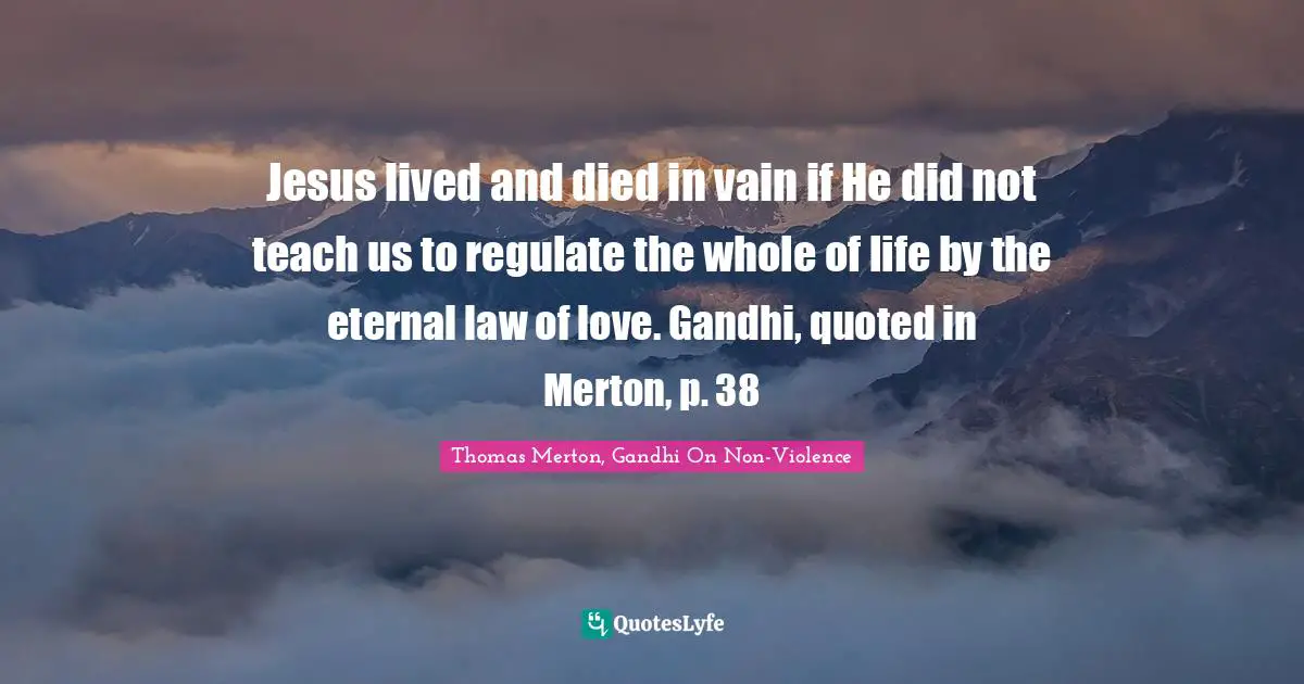 Thomas Merton Quotes: "Jesus lived and died in vain if He did not teach us to regulate the whole of life by the eternal law of love. Gandhi, quoted in Merton, p. 38"