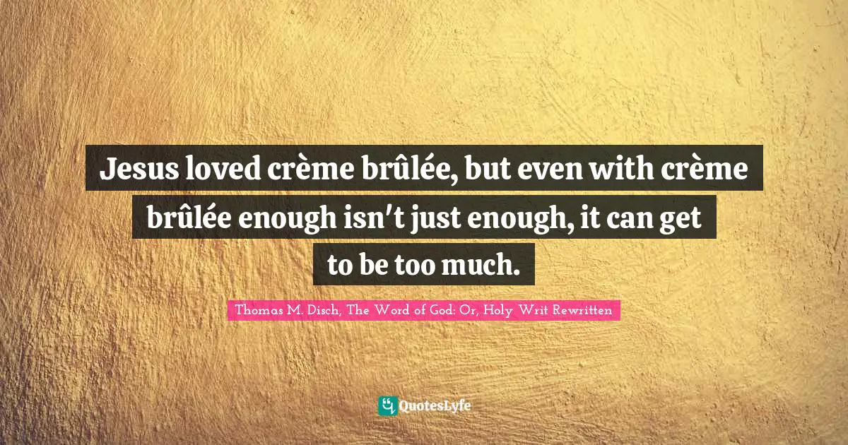 Jesus loved crème brûlée, but even with crème brûlée enough isn't just enough, it can get to be too much.