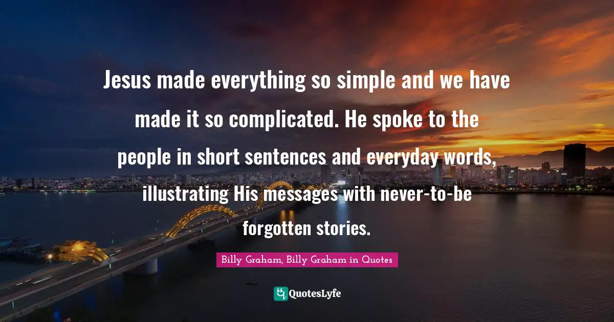Jesus made everything so simple and we have made it so complicated. He spoke to the people in short sentences and everyday words, illustrating His messages with never-to-be forgotten stories.