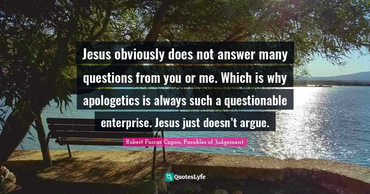 Jesus obviously does not answer many questions from you or me. Which is why apologetics is always such a questionable enterprise. Jesus just doesn’t argue.
