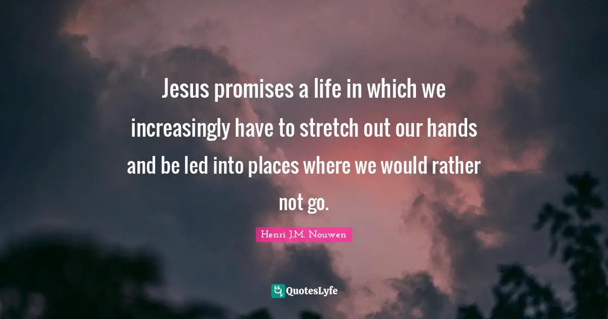 Jesus promises a life in which we increasingly have to stretch out our hands and be led into places where we would rather not go.